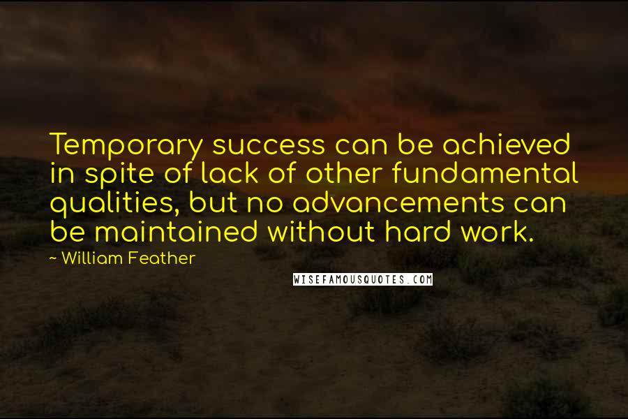 William Feather Quotes: Temporary success can be achieved in spite of lack of other fundamental qualities, but no advancements can be maintained without hard work.