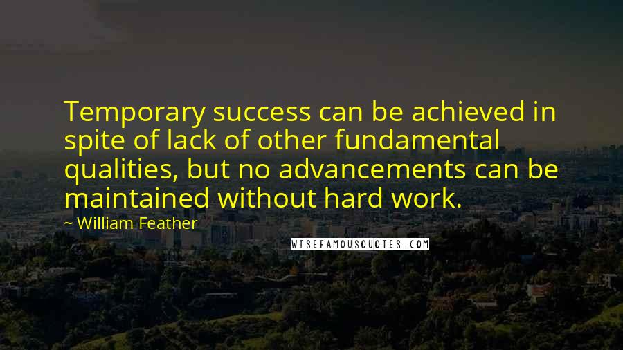 William Feather Quotes: Temporary success can be achieved in spite of lack of other fundamental qualities, but no advancements can be maintained without hard work.