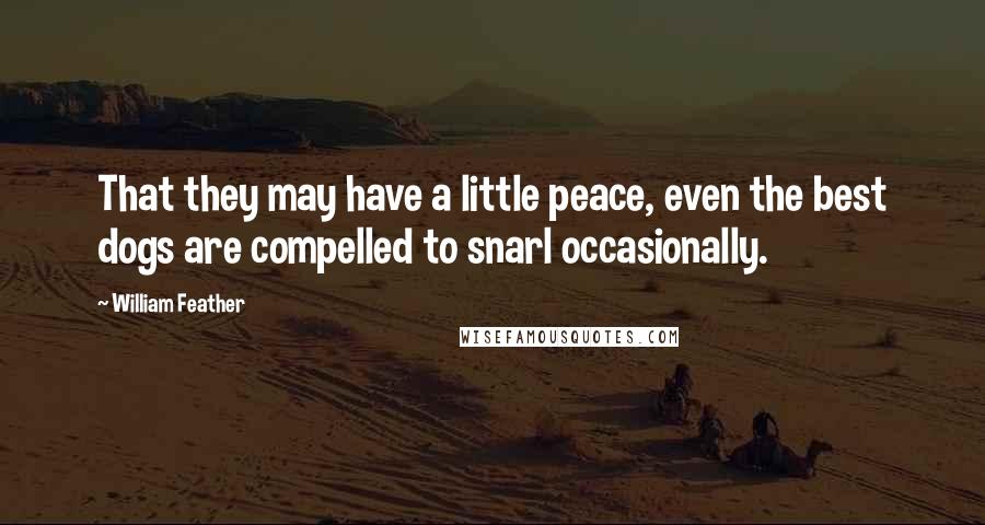 William Feather Quotes: That they may have a little peace, even the best dogs are compelled to snarl occasionally.