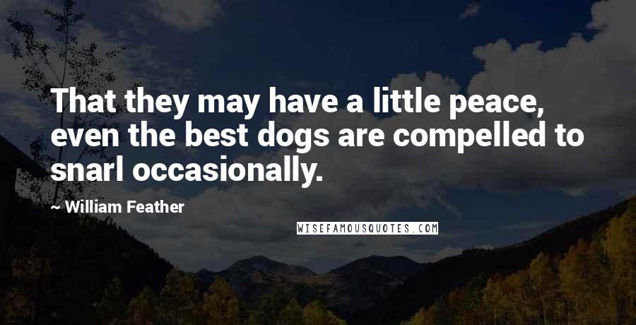 William Feather Quotes: That they may have a little peace, even the best dogs are compelled to snarl occasionally.