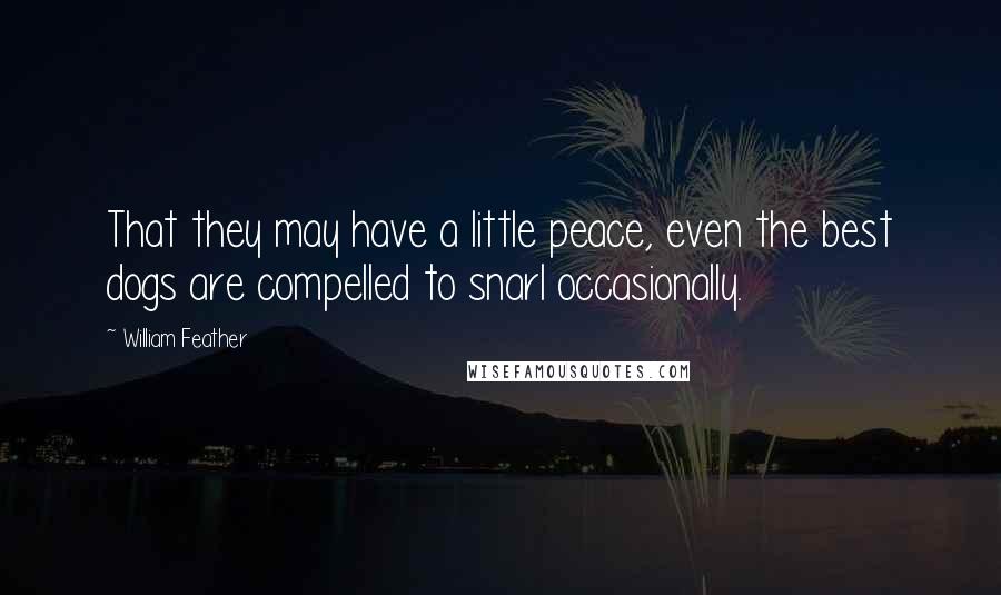 William Feather Quotes: That they may have a little peace, even the best dogs are compelled to snarl occasionally.