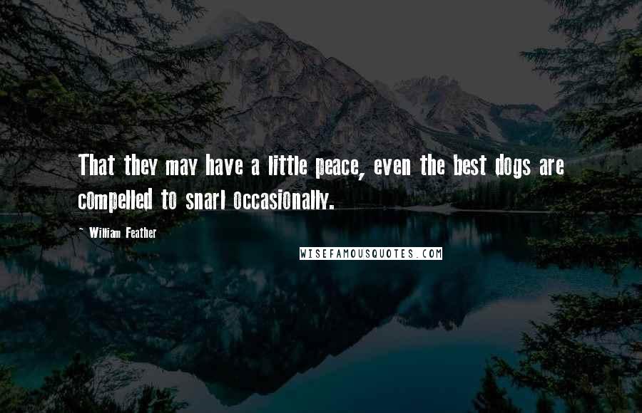 William Feather Quotes: That they may have a little peace, even the best dogs are compelled to snarl occasionally.