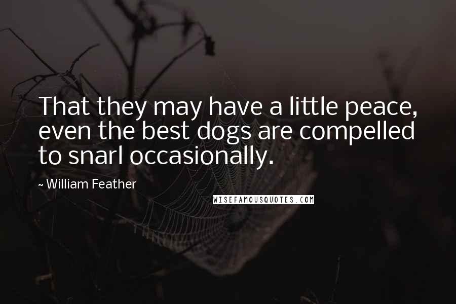 William Feather Quotes: That they may have a little peace, even the best dogs are compelled to snarl occasionally.