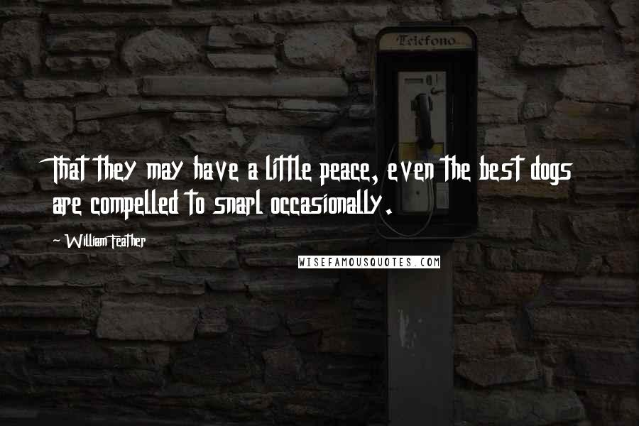 William Feather Quotes: That they may have a little peace, even the best dogs are compelled to snarl occasionally.