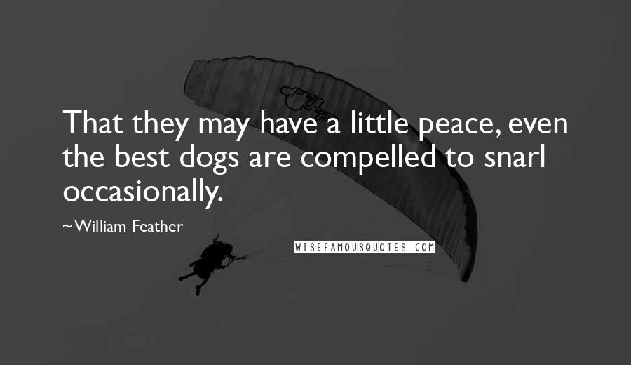 William Feather Quotes: That they may have a little peace, even the best dogs are compelled to snarl occasionally.