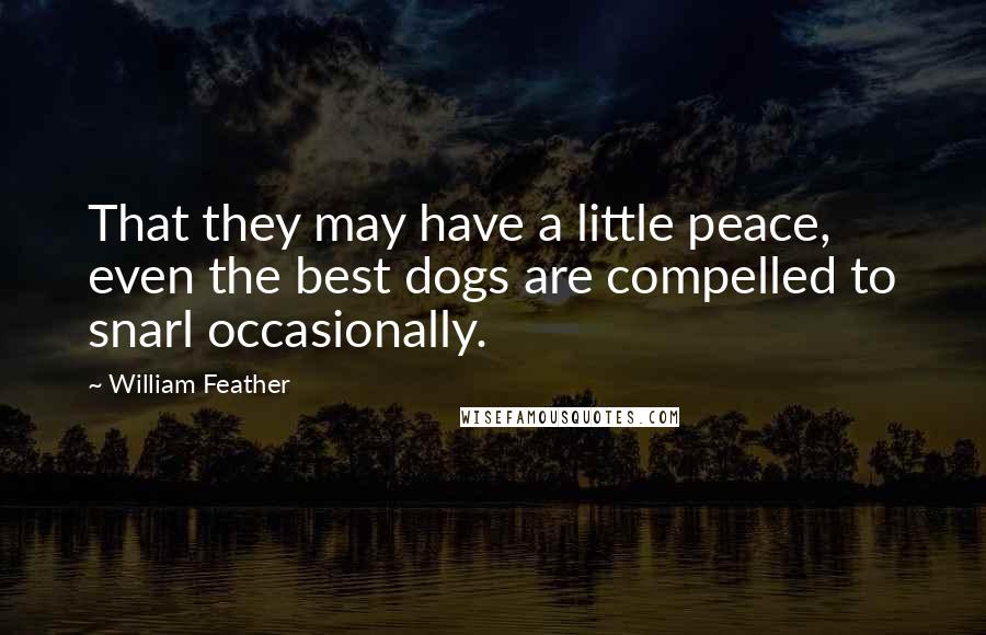 William Feather Quotes: That they may have a little peace, even the best dogs are compelled to snarl occasionally.