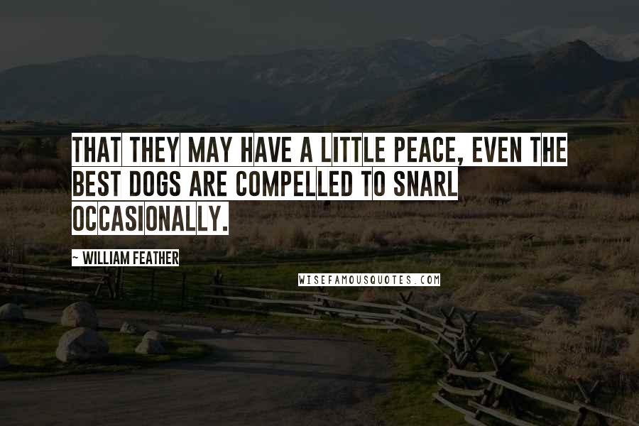 William Feather Quotes: That they may have a little peace, even the best dogs are compelled to snarl occasionally.
