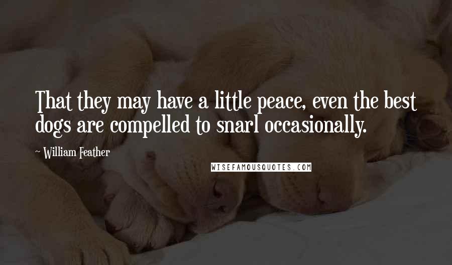 William Feather Quotes: That they may have a little peace, even the best dogs are compelled to snarl occasionally.