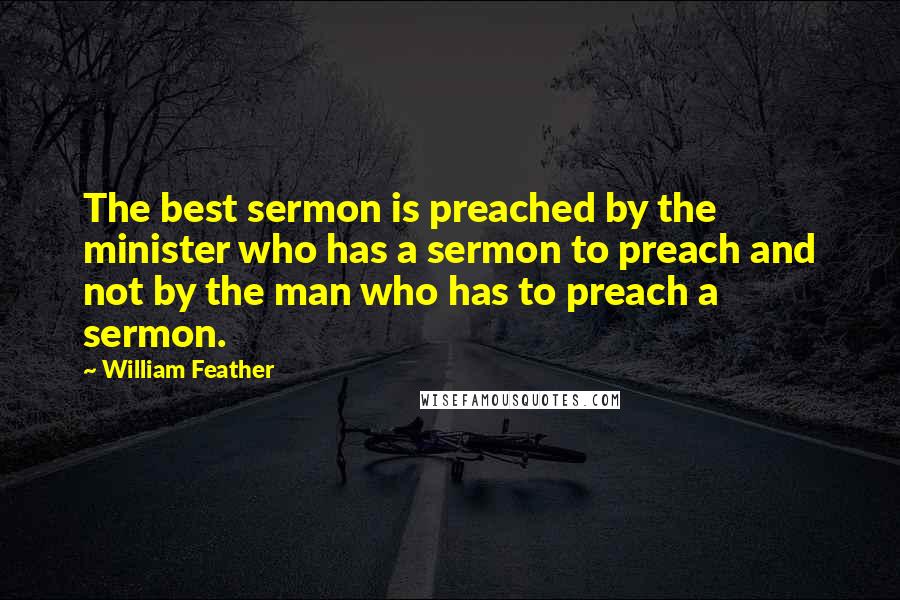 William Feather Quotes: The best sermon is preached by the minister who has a sermon to preach and not by the man who has to preach a sermon.