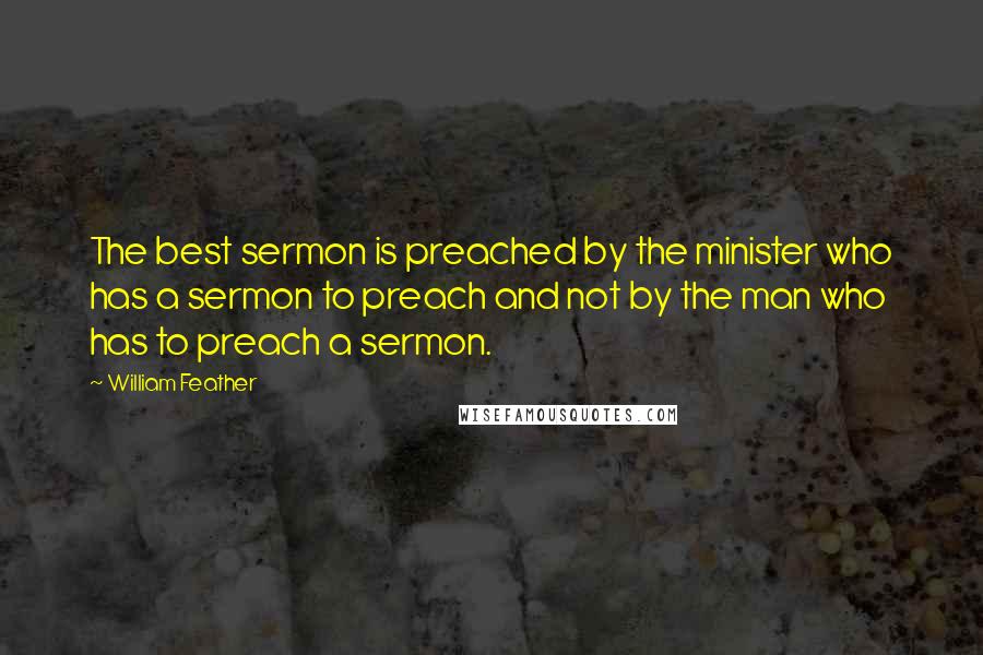 William Feather Quotes: The best sermon is preached by the minister who has a sermon to preach and not by the man who has to preach a sermon.