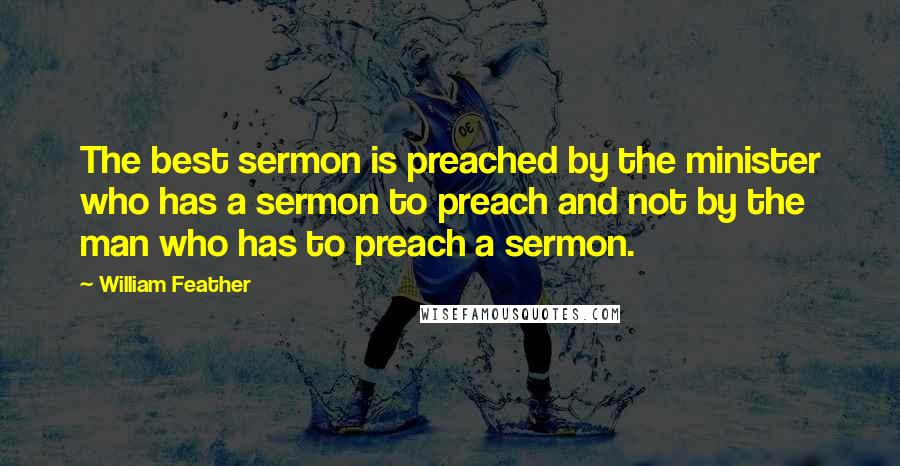 William Feather Quotes: The best sermon is preached by the minister who has a sermon to preach and not by the man who has to preach a sermon.