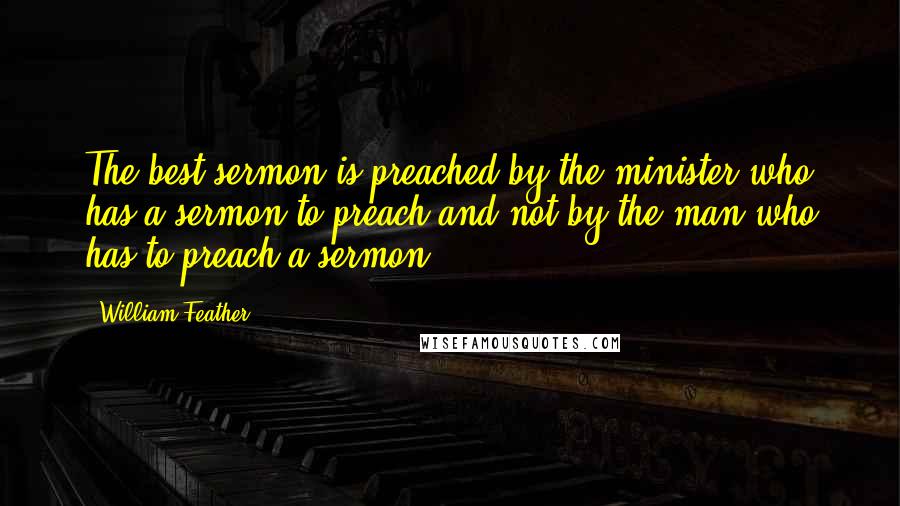 William Feather Quotes: The best sermon is preached by the minister who has a sermon to preach and not by the man who has to preach a sermon.