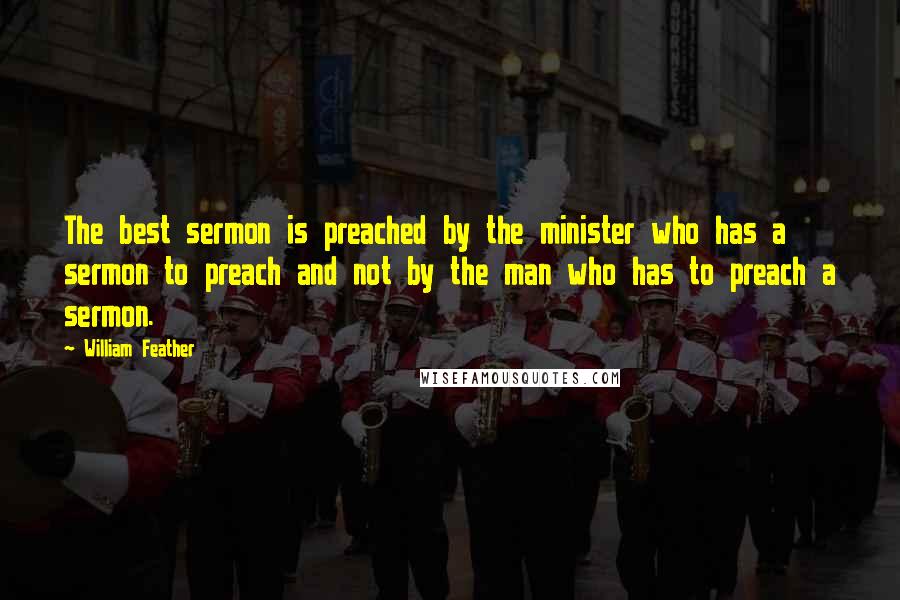 William Feather Quotes: The best sermon is preached by the minister who has a sermon to preach and not by the man who has to preach a sermon.