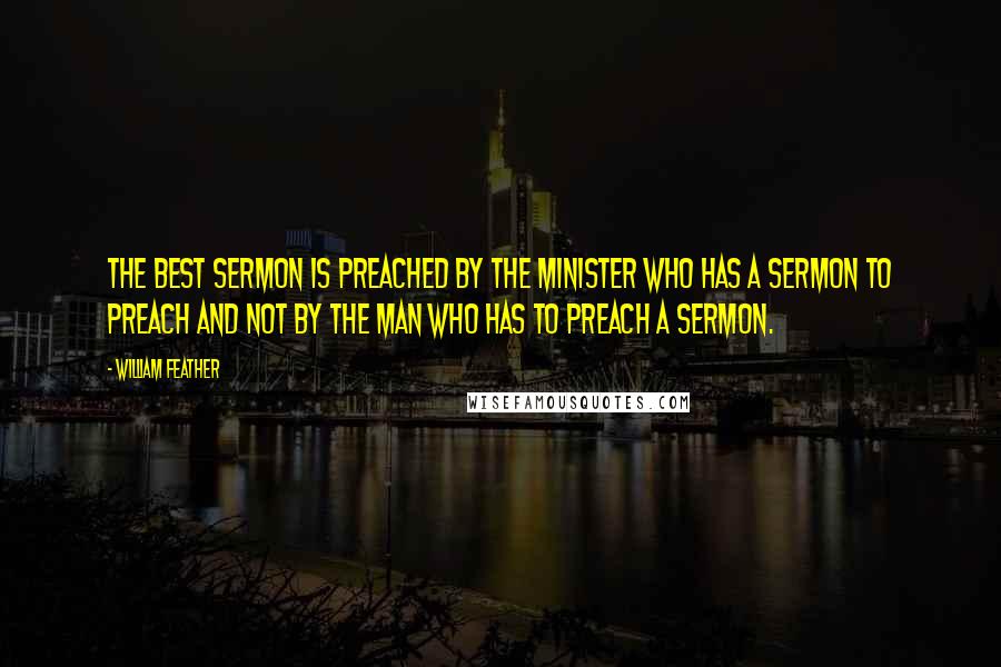 William Feather Quotes: The best sermon is preached by the minister who has a sermon to preach and not by the man who has to preach a sermon.