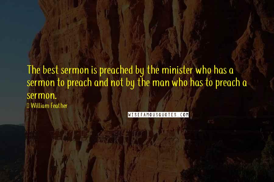 William Feather Quotes: The best sermon is preached by the minister who has a sermon to preach and not by the man who has to preach a sermon.