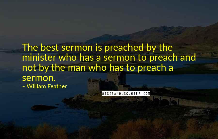 William Feather Quotes: The best sermon is preached by the minister who has a sermon to preach and not by the man who has to preach a sermon.
