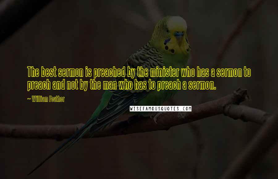 William Feather Quotes: The best sermon is preached by the minister who has a sermon to preach and not by the man who has to preach a sermon.