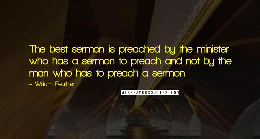 William Feather Quotes: The best sermon is preached by the minister who has a sermon to preach and not by the man who has to preach a sermon.