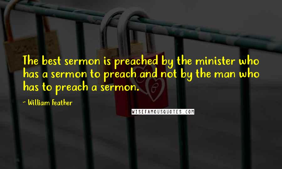 William Feather Quotes: The best sermon is preached by the minister who has a sermon to preach and not by the man who has to preach a sermon.