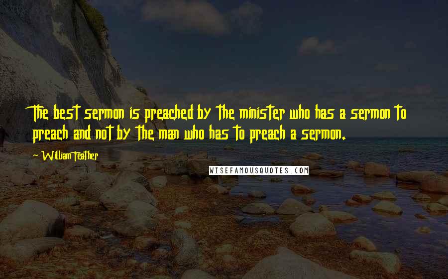 William Feather Quotes: The best sermon is preached by the minister who has a sermon to preach and not by the man who has to preach a sermon.