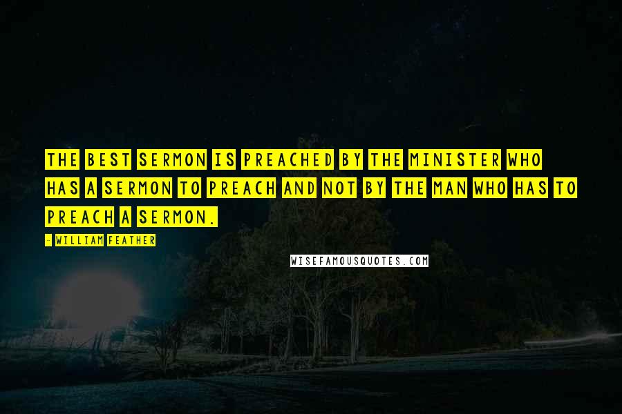 William Feather Quotes: The best sermon is preached by the minister who has a sermon to preach and not by the man who has to preach a sermon.