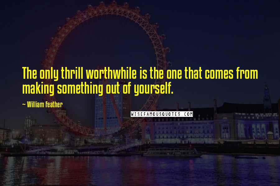 William Feather Quotes: The only thrill worthwhile is the one that comes from making something out of yourself.