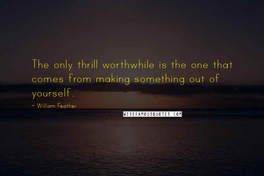 William Feather Quotes: The only thrill worthwhile is the one that comes from making something out of yourself.