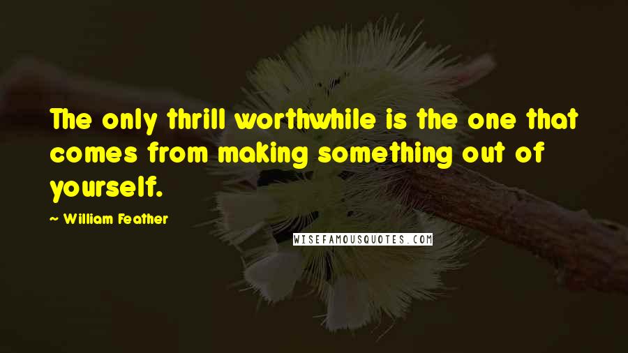 William Feather Quotes: The only thrill worthwhile is the one that comes from making something out of yourself.