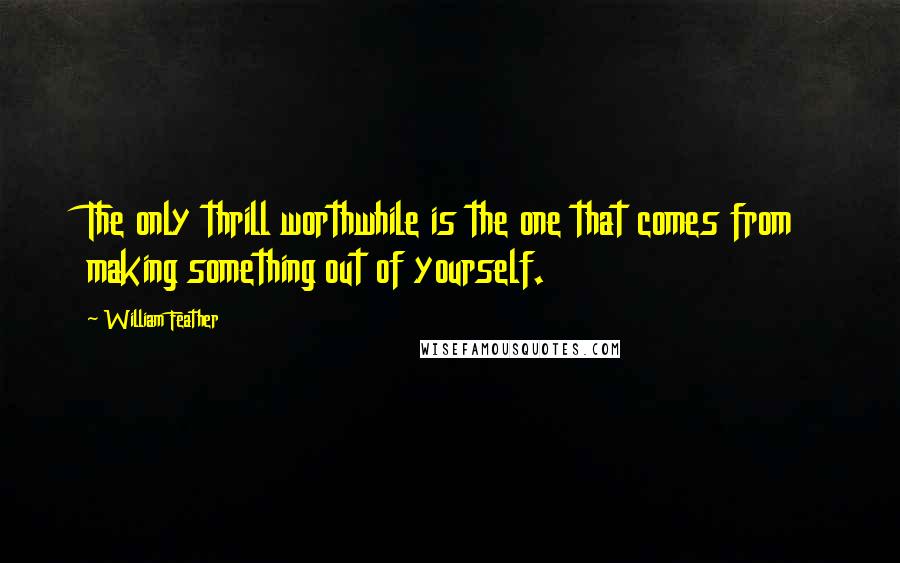 William Feather Quotes: The only thrill worthwhile is the one that comes from making something out of yourself.