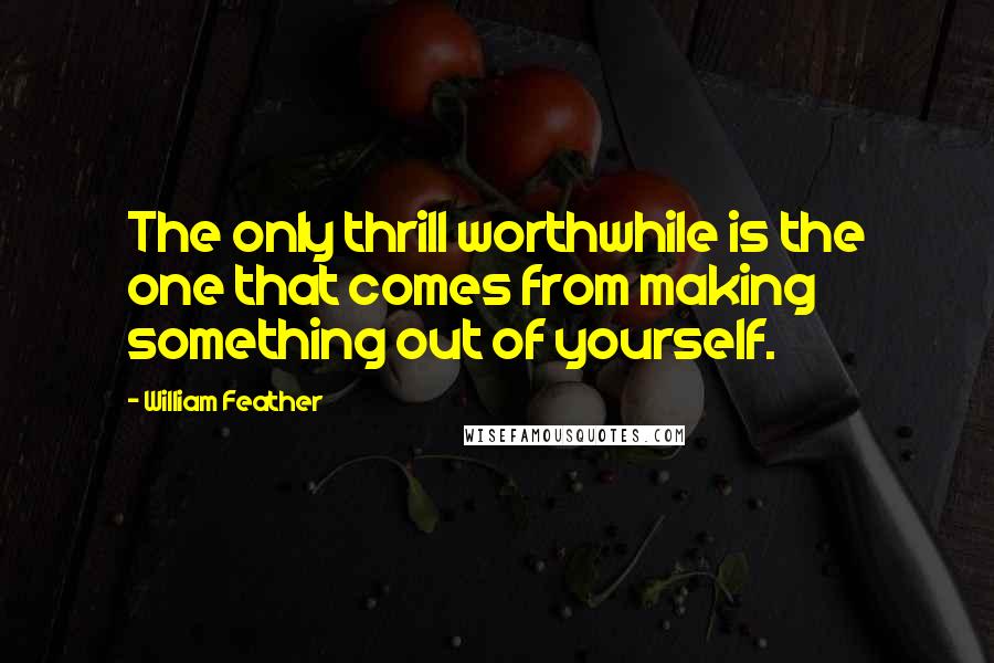 William Feather Quotes: The only thrill worthwhile is the one that comes from making something out of yourself.