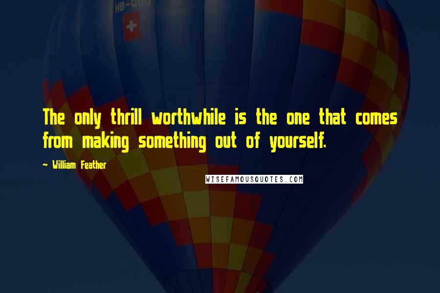 William Feather Quotes: The only thrill worthwhile is the one that comes from making something out of yourself.