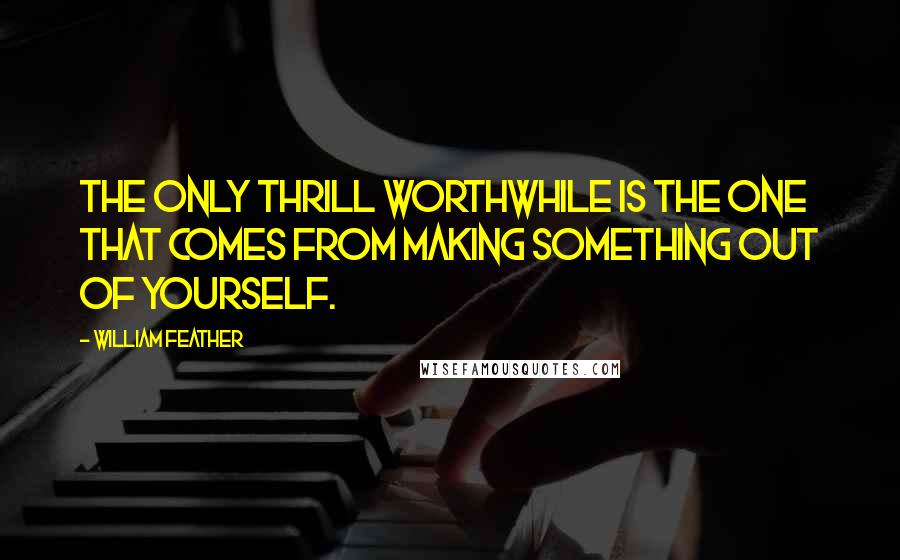 William Feather Quotes: The only thrill worthwhile is the one that comes from making something out of yourself.