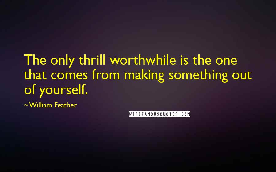 William Feather Quotes: The only thrill worthwhile is the one that comes from making something out of yourself.