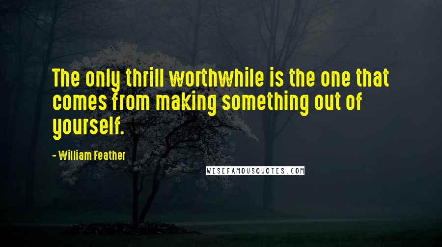 William Feather Quotes: The only thrill worthwhile is the one that comes from making something out of yourself.