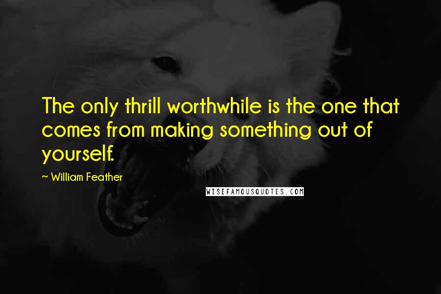 William Feather Quotes: The only thrill worthwhile is the one that comes from making something out of yourself.