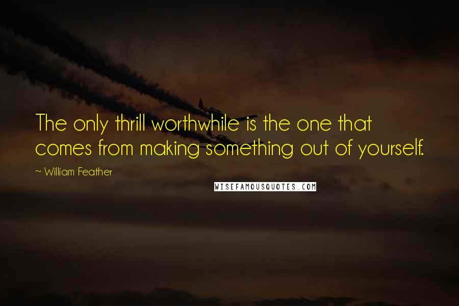 William Feather Quotes: The only thrill worthwhile is the one that comes from making something out of yourself.