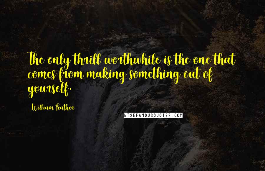 William Feather Quotes: The only thrill worthwhile is the one that comes from making something out of yourself.