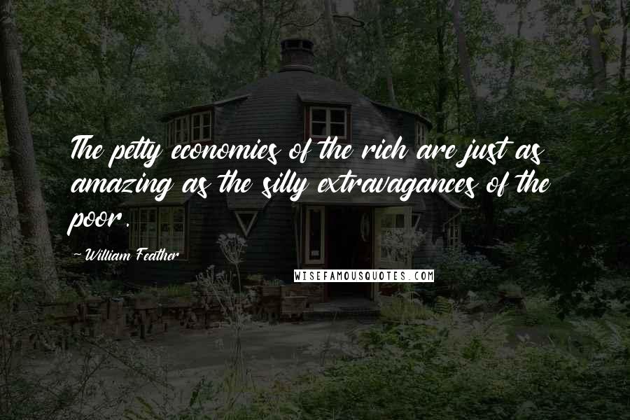 William Feather Quotes: The petty economies of the rich are just as amazing as the silly extravagances of the poor.