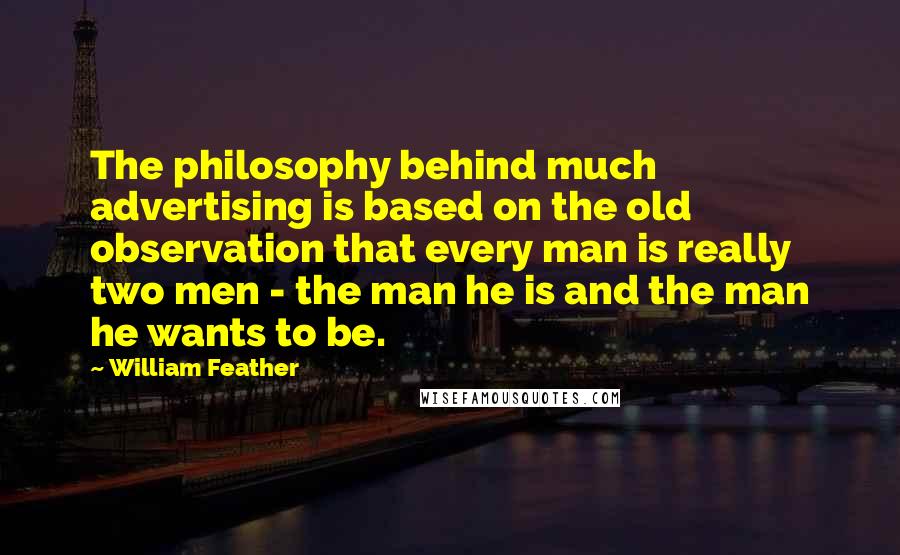 William Feather Quotes: The philosophy behind much advertising is based on the old observation that every man is really two men - the man he is and the man he wants to be.