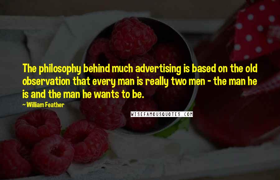 William Feather Quotes: The philosophy behind much advertising is based on the old observation that every man is really two men - the man he is and the man he wants to be.