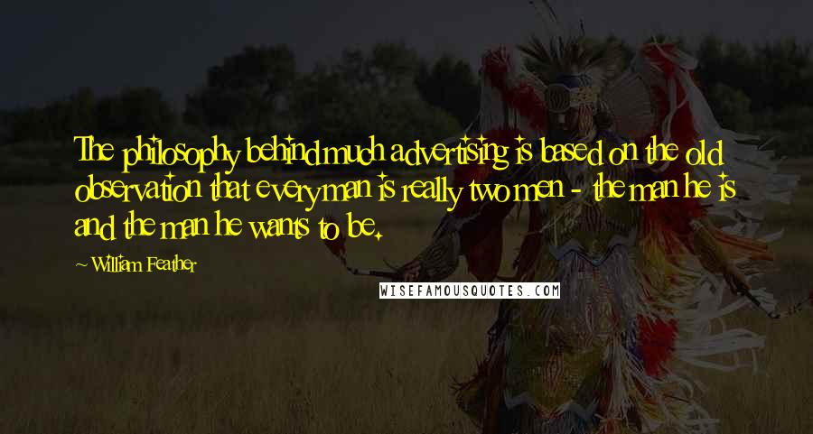 William Feather Quotes: The philosophy behind much advertising is based on the old observation that every man is really two men - the man he is and the man he wants to be.