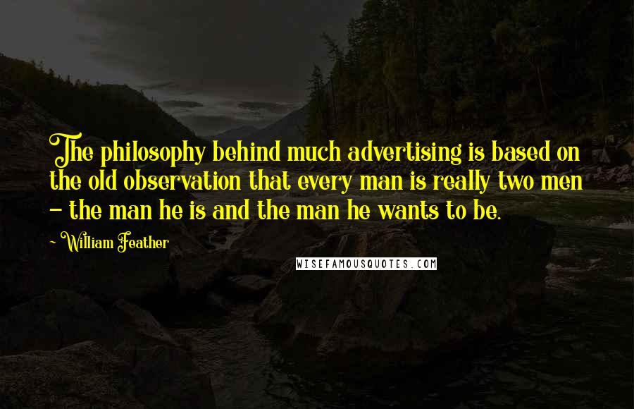 William Feather Quotes: The philosophy behind much advertising is based on the old observation that every man is really two men - the man he is and the man he wants to be.