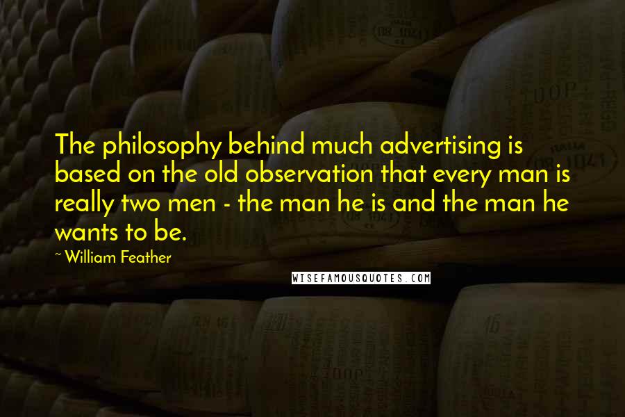 William Feather Quotes: The philosophy behind much advertising is based on the old observation that every man is really two men - the man he is and the man he wants to be.