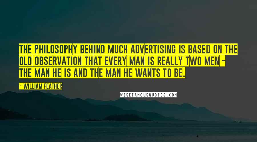 William Feather Quotes: The philosophy behind much advertising is based on the old observation that every man is really two men - the man he is and the man he wants to be.