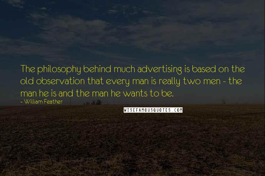 William Feather Quotes: The philosophy behind much advertising is based on the old observation that every man is really two men - the man he is and the man he wants to be.