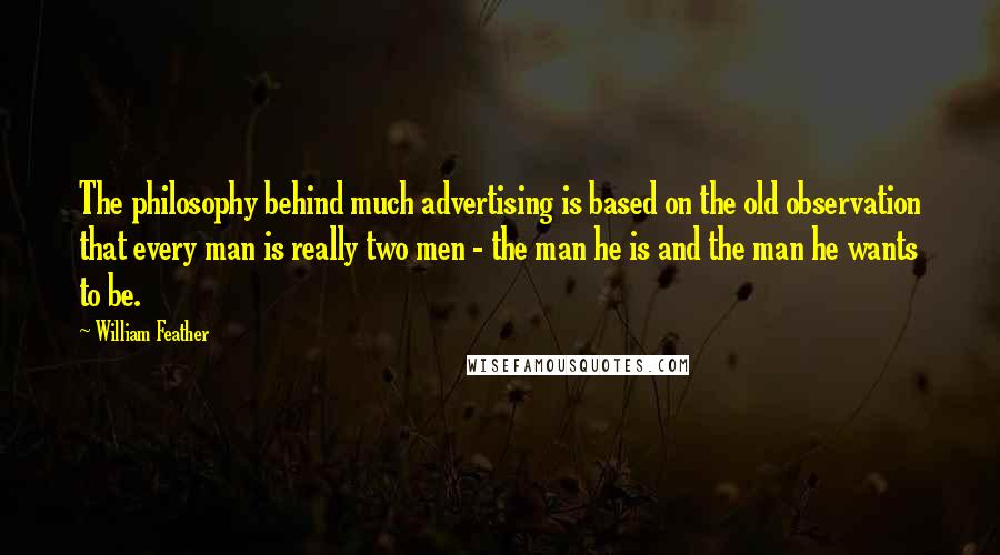 William Feather Quotes: The philosophy behind much advertising is based on the old observation that every man is really two men - the man he is and the man he wants to be.