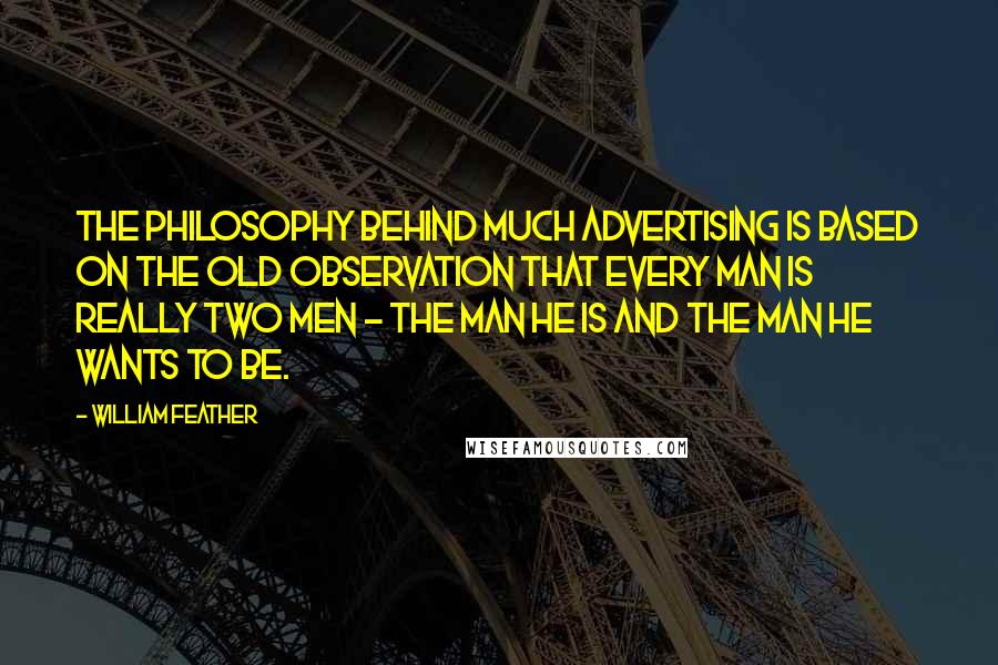 William Feather Quotes: The philosophy behind much advertising is based on the old observation that every man is really two men - the man he is and the man he wants to be.