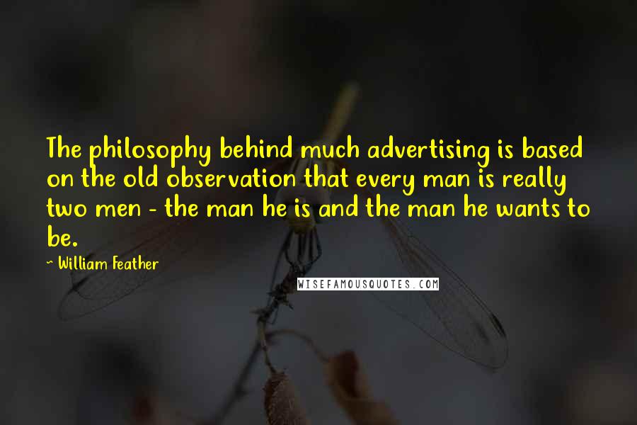 William Feather Quotes: The philosophy behind much advertising is based on the old observation that every man is really two men - the man he is and the man he wants to be.