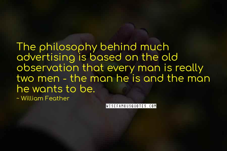 William Feather Quotes: The philosophy behind much advertising is based on the old observation that every man is really two men - the man he is and the man he wants to be.