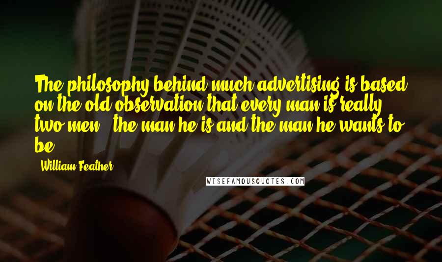 William Feather Quotes: The philosophy behind much advertising is based on the old observation that every man is really two men - the man he is and the man he wants to be.